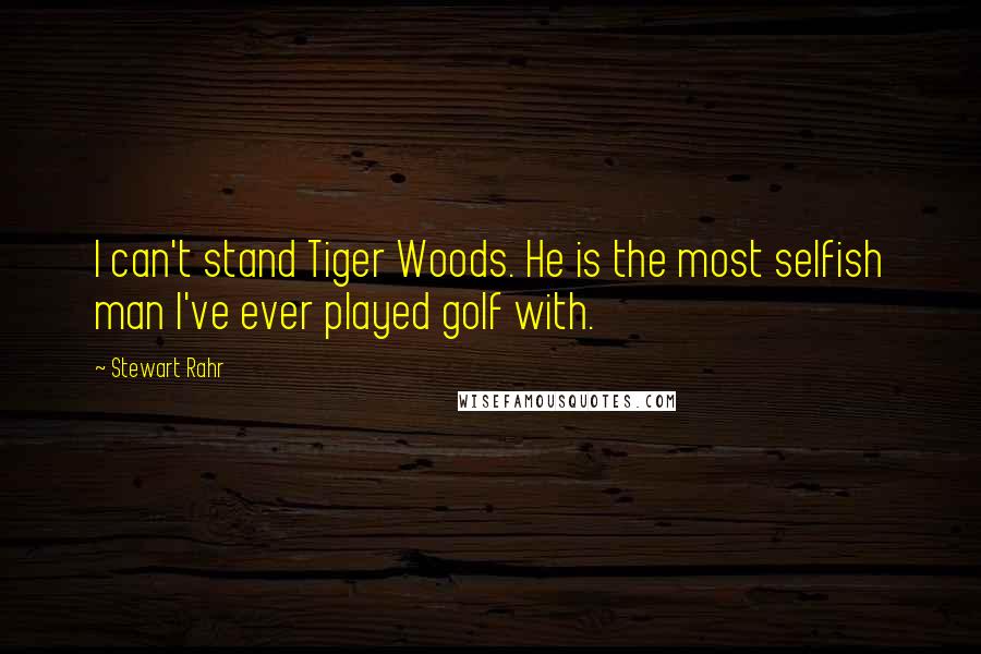 Stewart Rahr Quotes: I can't stand Tiger Woods. He is the most selfish man I've ever played golf with.
