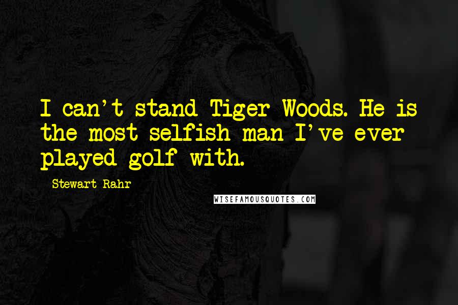 Stewart Rahr Quotes: I can't stand Tiger Woods. He is the most selfish man I've ever played golf with.