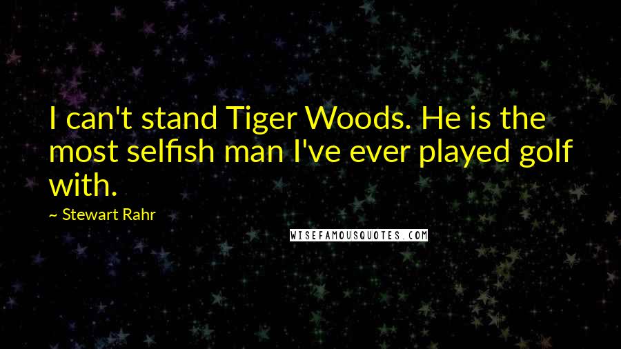 Stewart Rahr Quotes: I can't stand Tiger Woods. He is the most selfish man I've ever played golf with.
