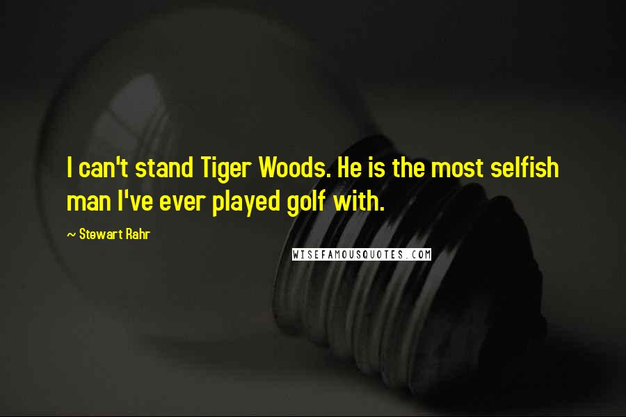 Stewart Rahr Quotes: I can't stand Tiger Woods. He is the most selfish man I've ever played golf with.