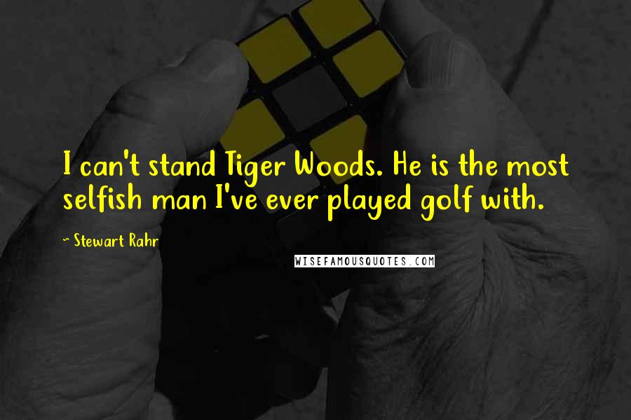 Stewart Rahr Quotes: I can't stand Tiger Woods. He is the most selfish man I've ever played golf with.