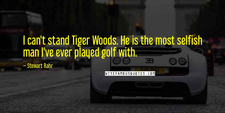 Stewart Rahr Quotes: I can't stand Tiger Woods. He is the most selfish man I've ever played golf with.