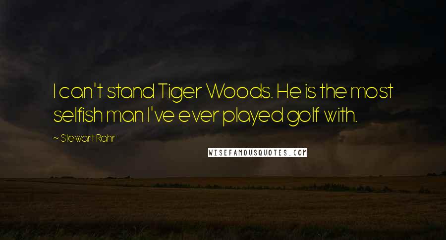 Stewart Rahr Quotes: I can't stand Tiger Woods. He is the most selfish man I've ever played golf with.