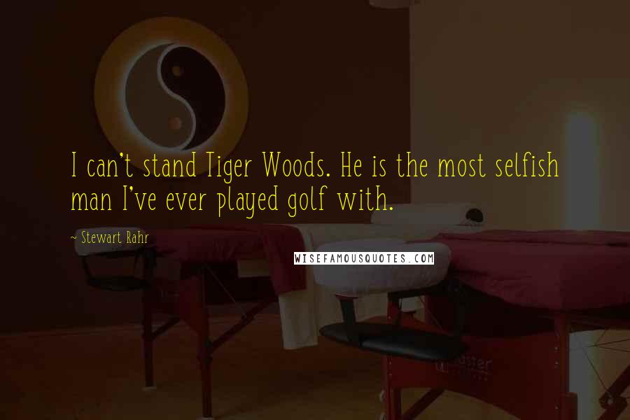 Stewart Rahr Quotes: I can't stand Tiger Woods. He is the most selfish man I've ever played golf with.