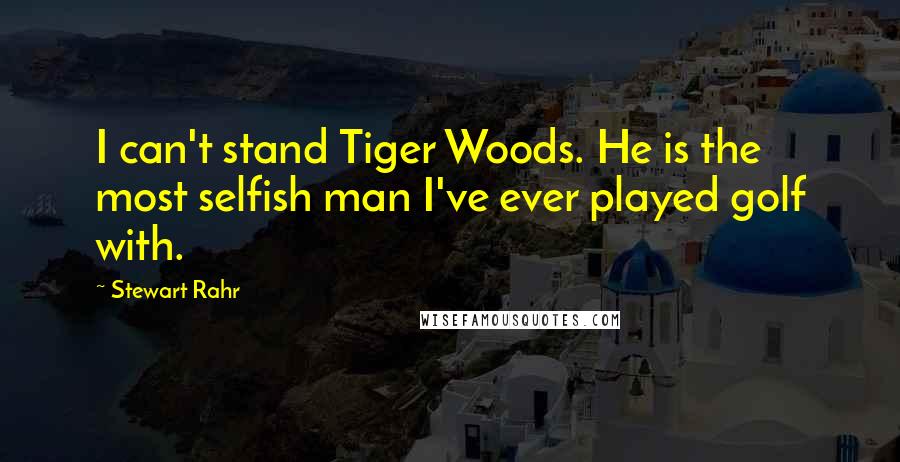 Stewart Rahr Quotes: I can't stand Tiger Woods. He is the most selfish man I've ever played golf with.