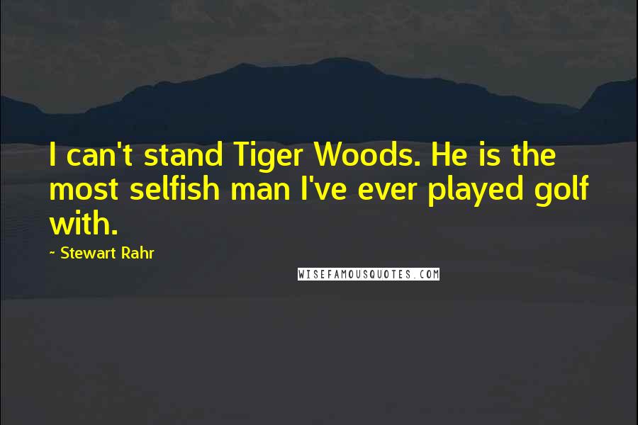 Stewart Rahr Quotes: I can't stand Tiger Woods. He is the most selfish man I've ever played golf with.
