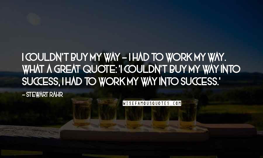 Stewart Rahr Quotes: I couldn't buy my way - I had to work my way. What a great quote: 'I couldn't buy my way into success, I had to work my way into success.'