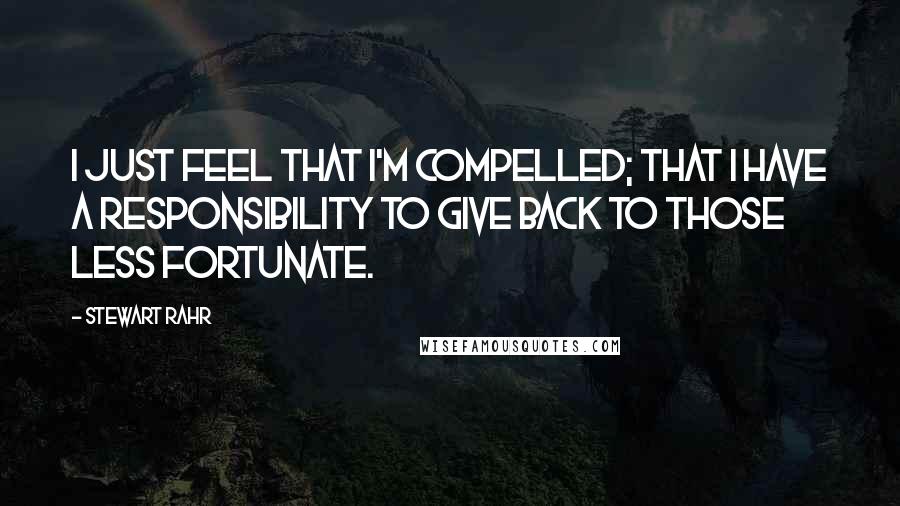 Stewart Rahr Quotes: I just feel that I'm compelled; that I have a responsibility to give back to those less fortunate.