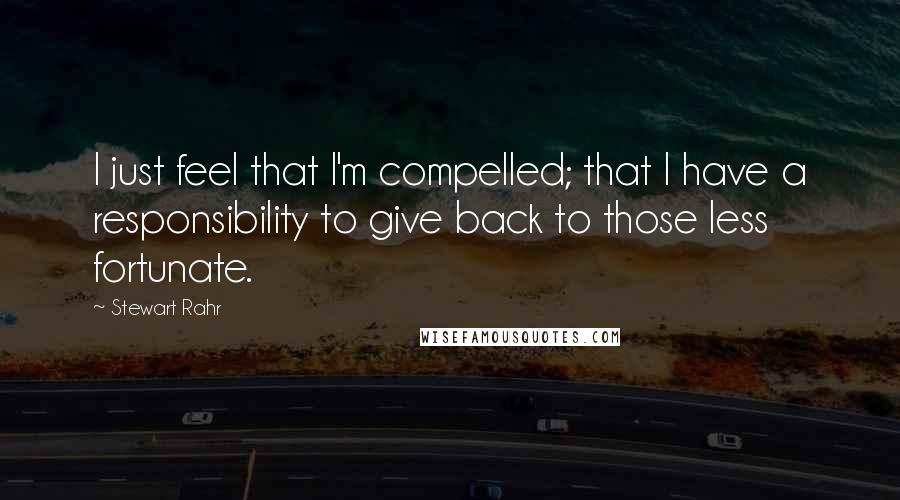 Stewart Rahr Quotes: I just feel that I'm compelled; that I have a responsibility to give back to those less fortunate.