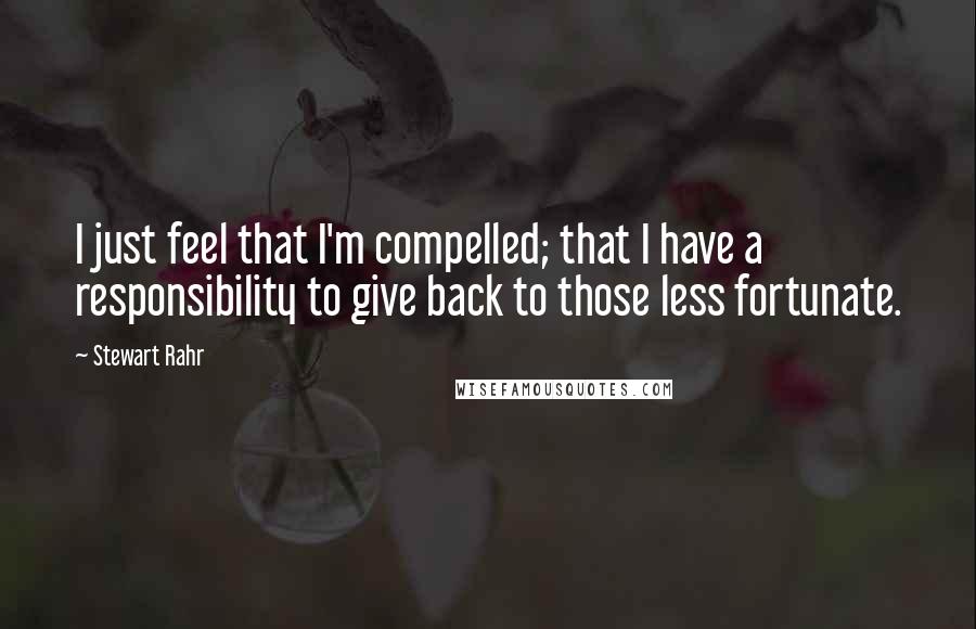 Stewart Rahr Quotes: I just feel that I'm compelled; that I have a responsibility to give back to those less fortunate.