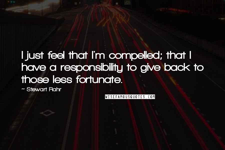 Stewart Rahr Quotes: I just feel that I'm compelled; that I have a responsibility to give back to those less fortunate.