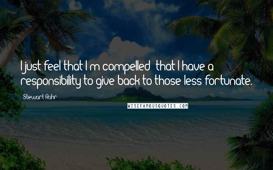 Stewart Rahr Quotes: I just feel that I'm compelled; that I have a responsibility to give back to those less fortunate.