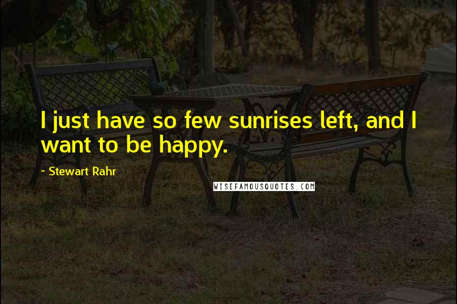 Stewart Rahr Quotes: I just have so few sunrises left, and I want to be happy.