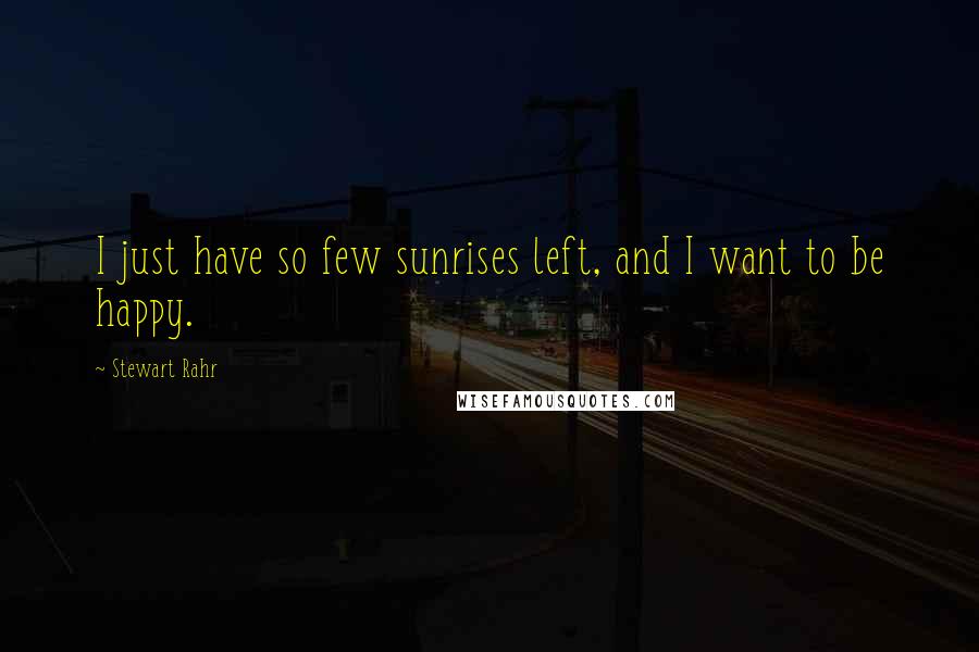 Stewart Rahr Quotes: I just have so few sunrises left, and I want to be happy.