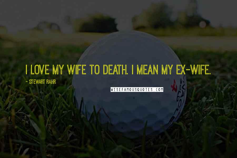 Stewart Rahr Quotes: I love my wife to death. I mean my ex-wife.