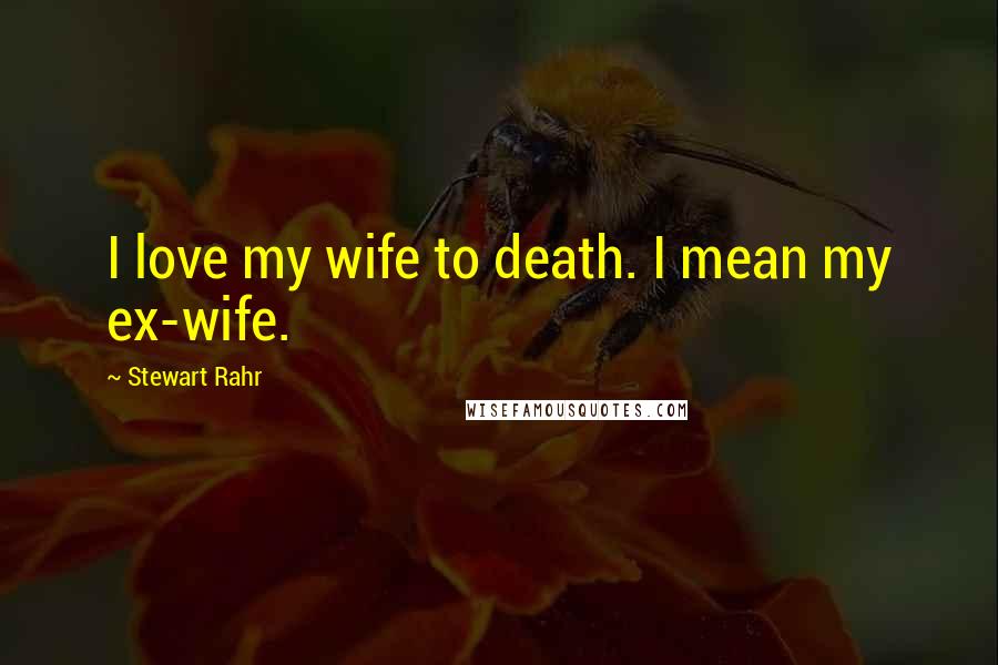 Stewart Rahr Quotes: I love my wife to death. I mean my ex-wife.