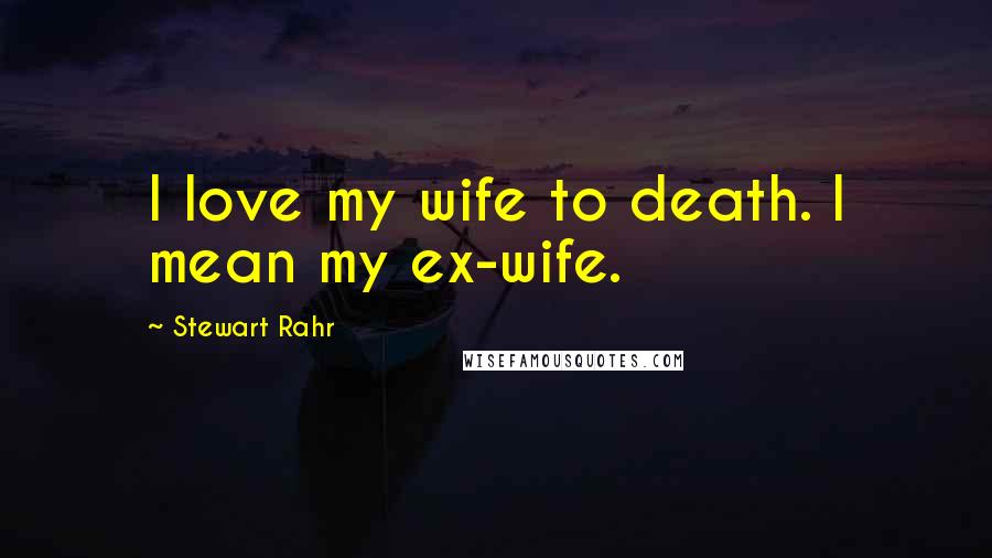 Stewart Rahr Quotes: I love my wife to death. I mean my ex-wife.