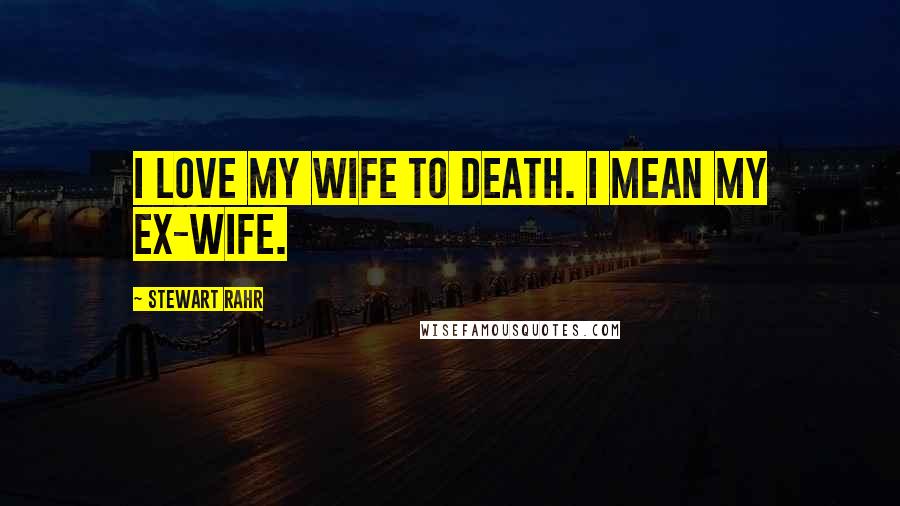 Stewart Rahr Quotes: I love my wife to death. I mean my ex-wife.