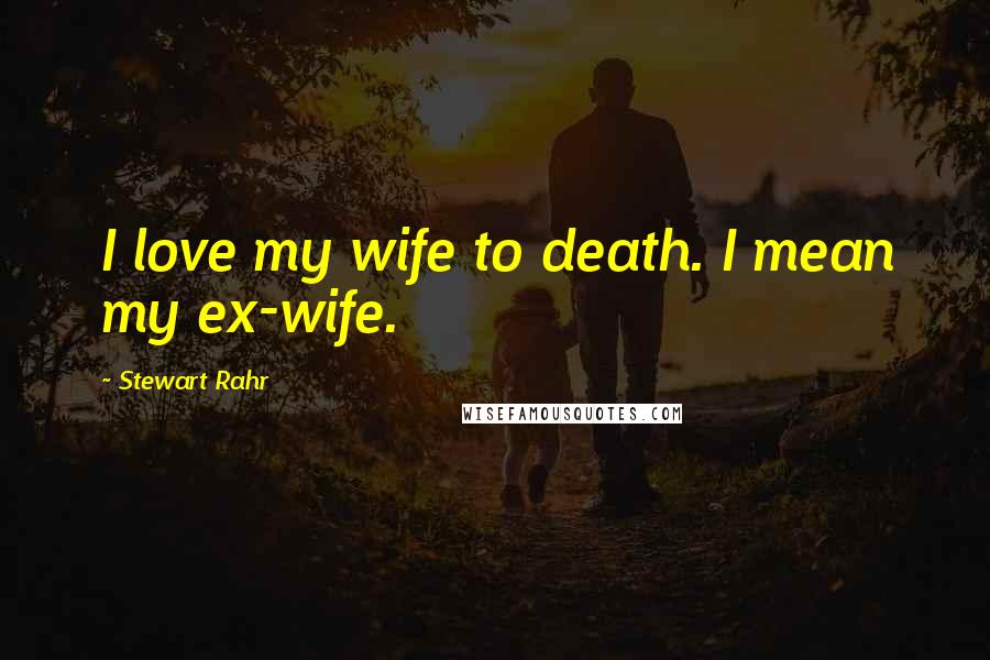 Stewart Rahr Quotes: I love my wife to death. I mean my ex-wife.