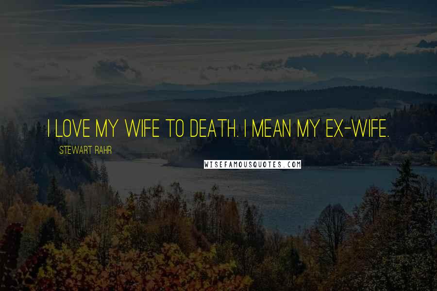 Stewart Rahr Quotes: I love my wife to death. I mean my ex-wife.