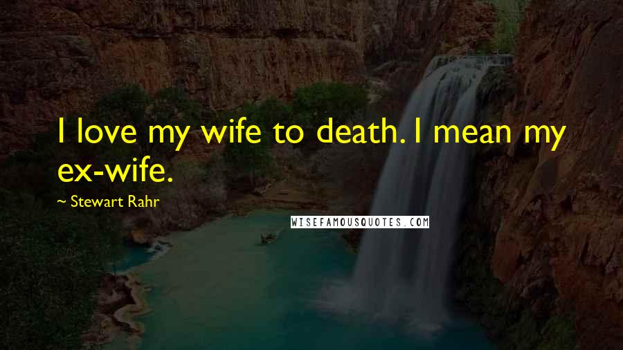 Stewart Rahr Quotes: I love my wife to death. I mean my ex-wife.