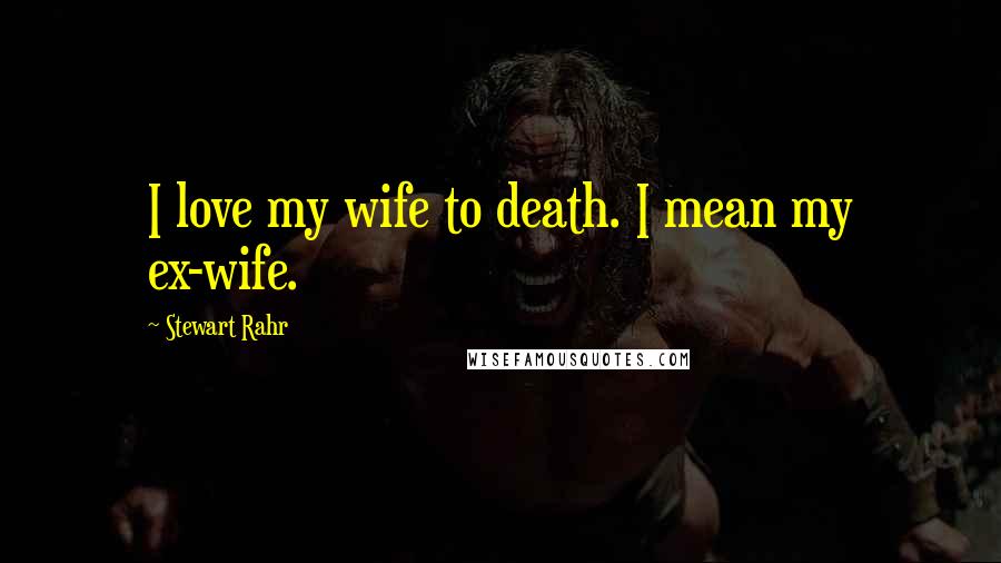 Stewart Rahr Quotes: I love my wife to death. I mean my ex-wife.