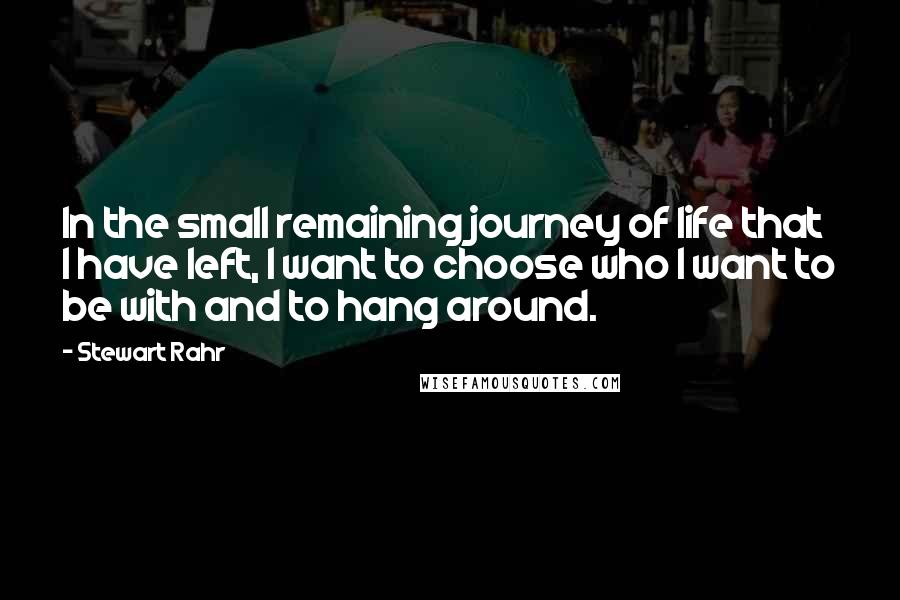 Stewart Rahr Quotes: In the small remaining journey of life that I have left, I want to choose who I want to be with and to hang around.