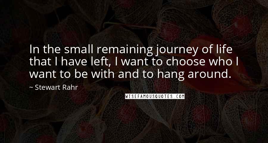 Stewart Rahr Quotes: In the small remaining journey of life that I have left, I want to choose who I want to be with and to hang around.