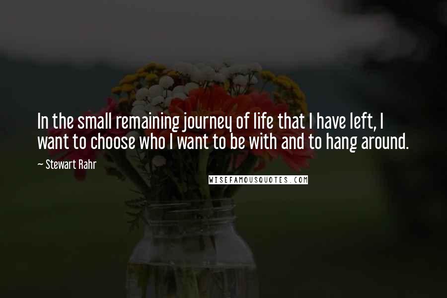 Stewart Rahr Quotes: In the small remaining journey of life that I have left, I want to choose who I want to be with and to hang around.