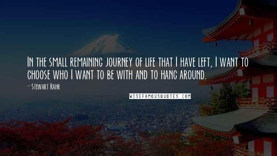 Stewart Rahr Quotes: In the small remaining journey of life that I have left, I want to choose who I want to be with and to hang around.