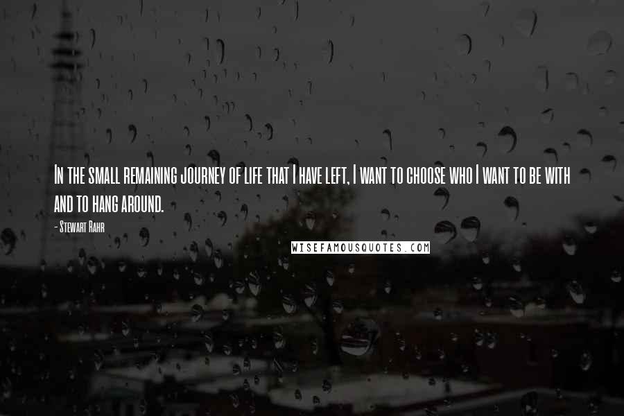 Stewart Rahr Quotes: In the small remaining journey of life that I have left, I want to choose who I want to be with and to hang around.