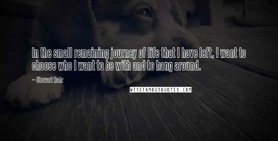 Stewart Rahr Quotes: In the small remaining journey of life that I have left, I want to choose who I want to be with and to hang around.