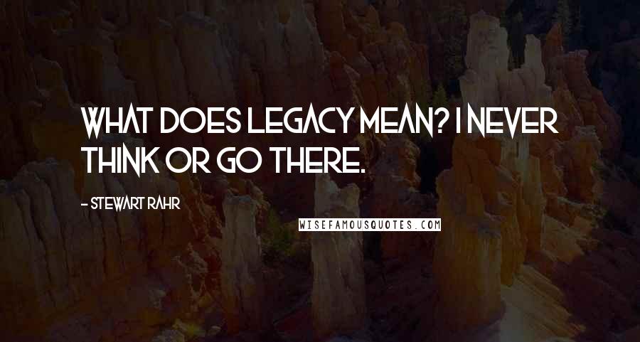 Stewart Rahr Quotes: What does legacy mean? I never think or go there.