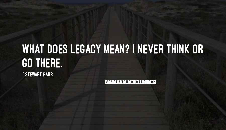 Stewart Rahr Quotes: What does legacy mean? I never think or go there.