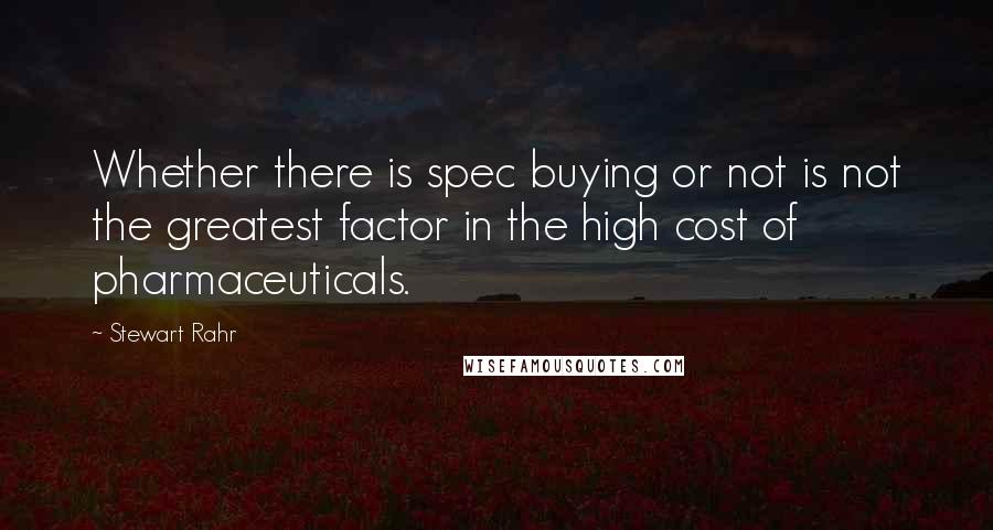 Stewart Rahr Quotes: Whether there is spec buying or not is not the greatest factor in the high cost of pharmaceuticals.