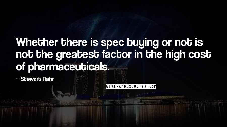Stewart Rahr Quotes: Whether there is spec buying or not is not the greatest factor in the high cost of pharmaceuticals.
