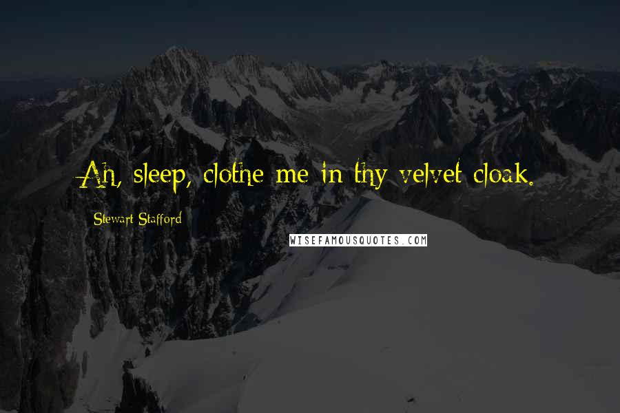 Stewart Stafford Quotes: Ah, sleep, clothe me in thy velvet cloak.