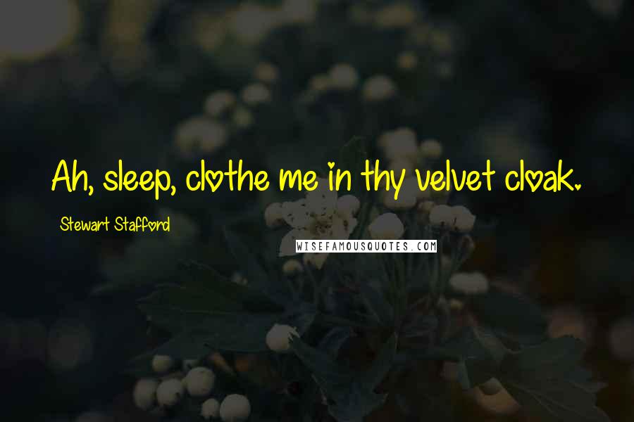 Stewart Stafford Quotes: Ah, sleep, clothe me in thy velvet cloak.