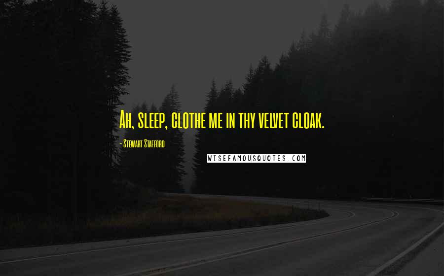 Stewart Stafford Quotes: Ah, sleep, clothe me in thy velvet cloak.