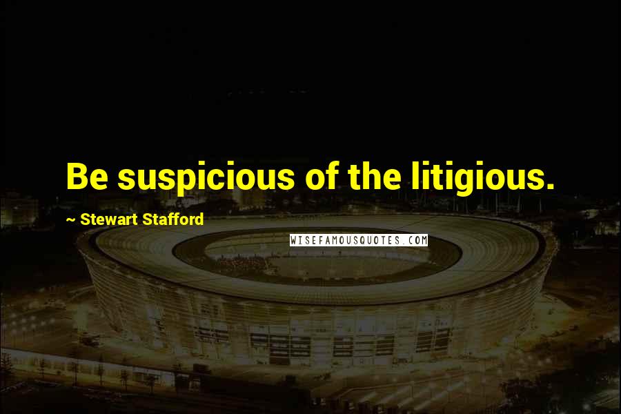 Stewart Stafford Quotes: Be suspicious of the litigious.