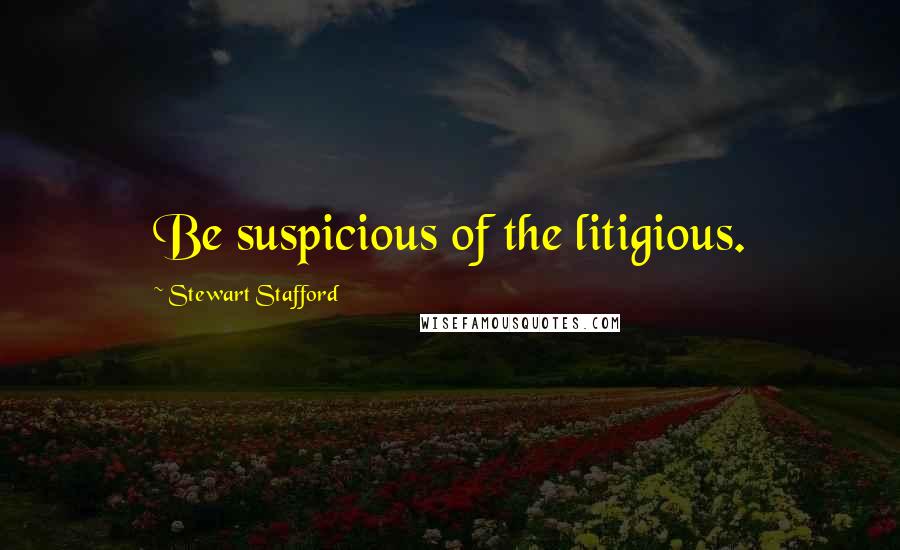 Stewart Stafford Quotes: Be suspicious of the litigious.