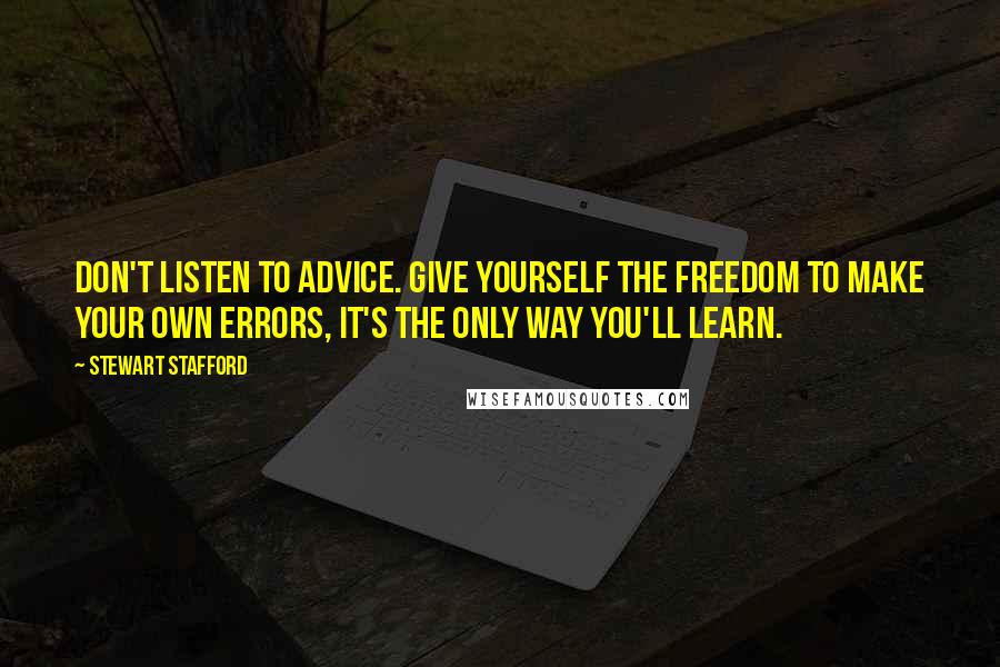 Stewart Stafford Quotes: Don't listen to advice. Give yourself the freedom to make your own errors, it's the only way you'll learn.