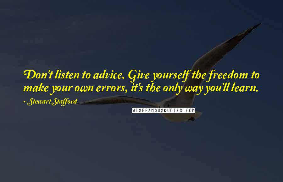 Stewart Stafford Quotes: Don't listen to advice. Give yourself the freedom to make your own errors, it's the only way you'll learn.