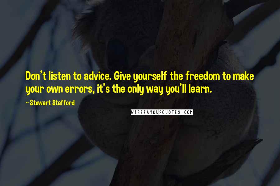 Stewart Stafford Quotes: Don't listen to advice. Give yourself the freedom to make your own errors, it's the only way you'll learn.