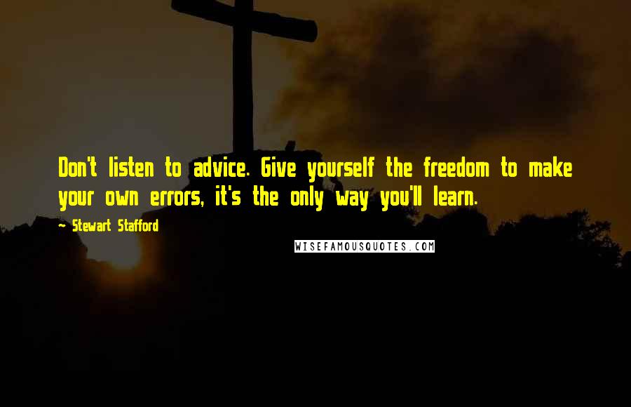 Stewart Stafford Quotes: Don't listen to advice. Give yourself the freedom to make your own errors, it's the only way you'll learn.