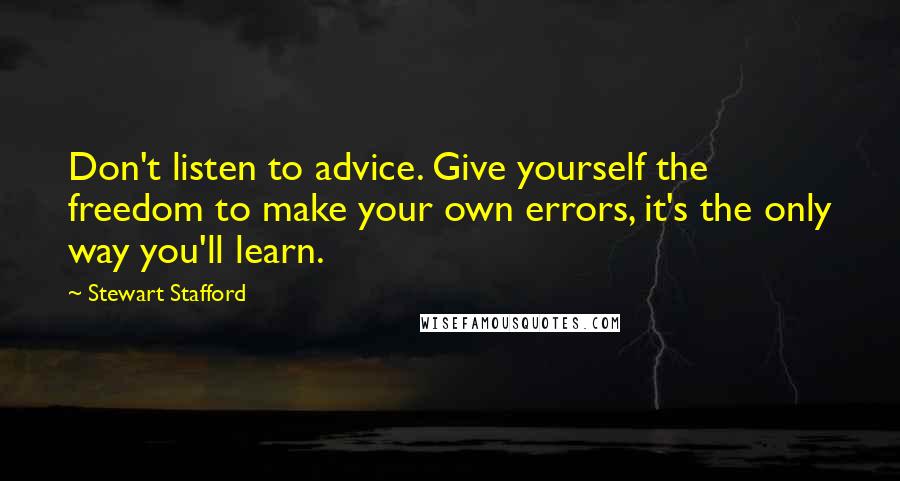 Stewart Stafford Quotes: Don't listen to advice. Give yourself the freedom to make your own errors, it's the only way you'll learn.