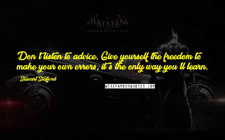 Stewart Stafford Quotes: Don't listen to advice. Give yourself the freedom to make your own errors, it's the only way you'll learn.