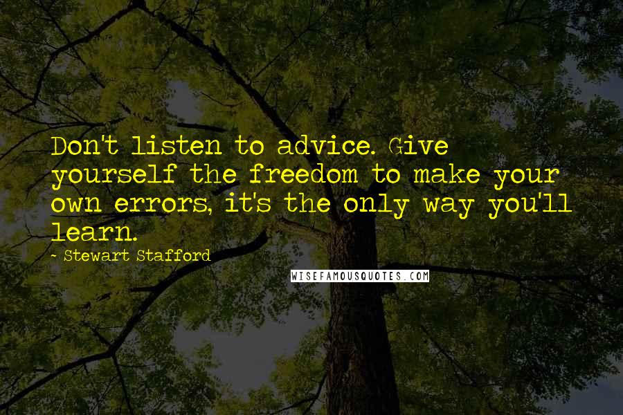 Stewart Stafford Quotes: Don't listen to advice. Give yourself the freedom to make your own errors, it's the only way you'll learn.