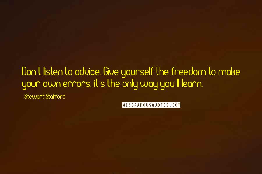 Stewart Stafford Quotes: Don't listen to advice. Give yourself the freedom to make your own errors, it's the only way you'll learn.