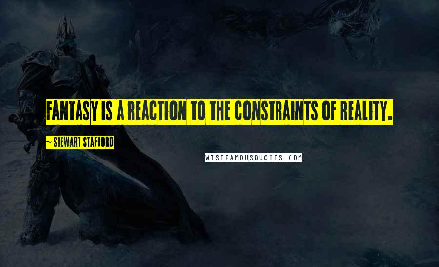 Stewart Stafford Quotes: Fantasy is a reaction to the constraints of reality.